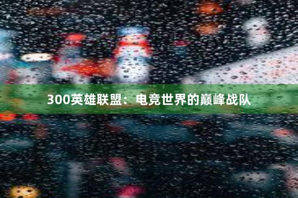 300英雄联盟：电竞世界的巅峰战队