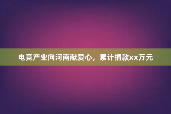 电竞产业向河南献爱心，累计捐款xx万元