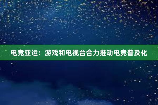 电竞亚运：游戏和电视台合力推动电竞普及化