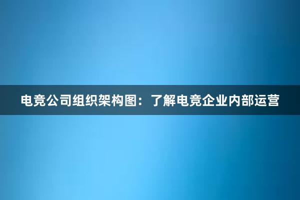 电竞公司组织架构图：了解电竞企业内部运营