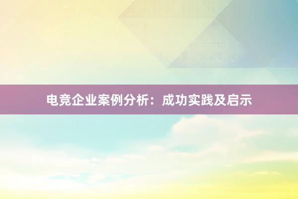 电竞企业案例分析：成功实践及启示