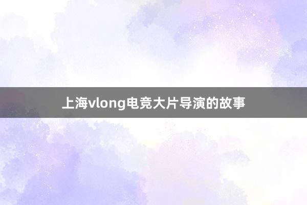 上海vlong电竞大片导演的故事