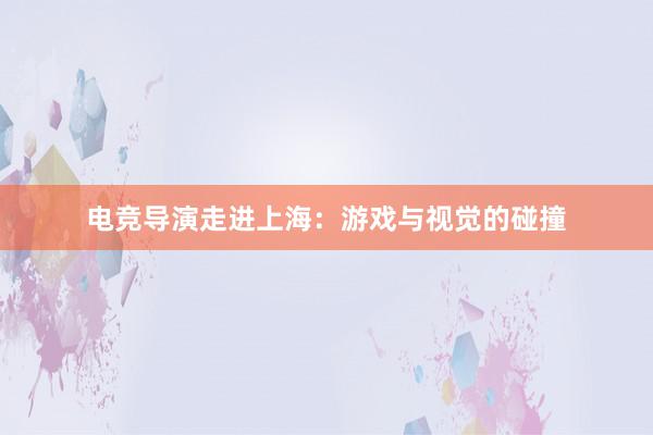 电竞导演走进上海：游戏与视觉的碰撞