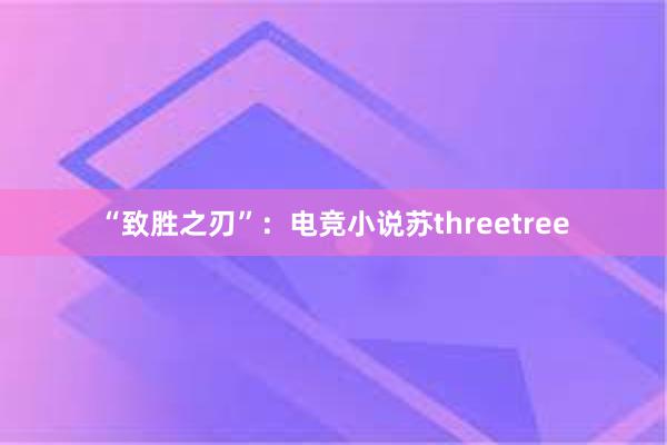 “致胜之刃”：电竞小说苏threetree