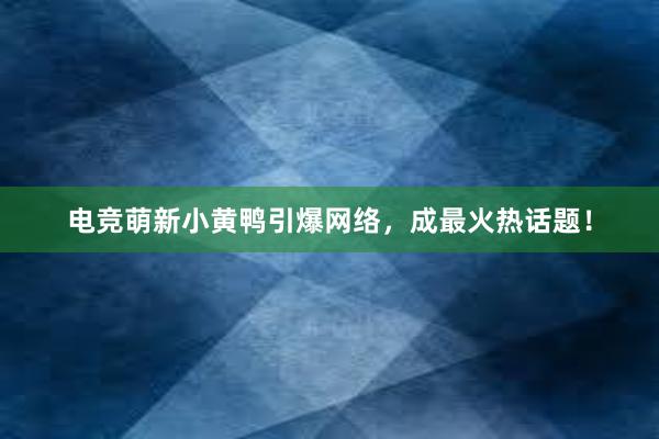 电竞萌新小黄鸭引爆网络，成最火热话题！