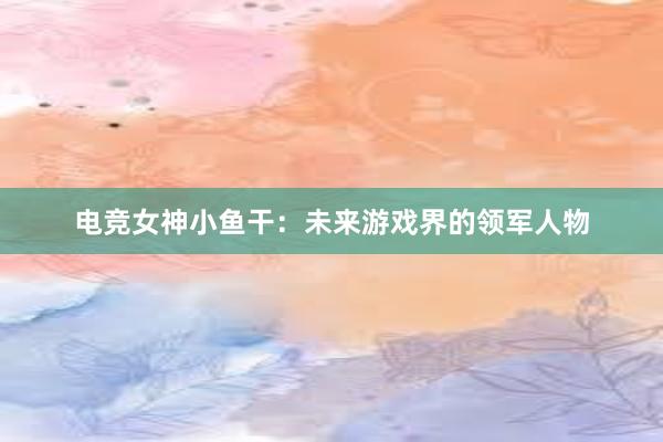 电竞女神小鱼干：未来游戏界的领军人物