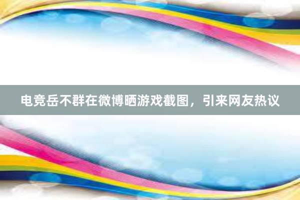 电竞岳不群在微博晒游戏截图，引来网友热议