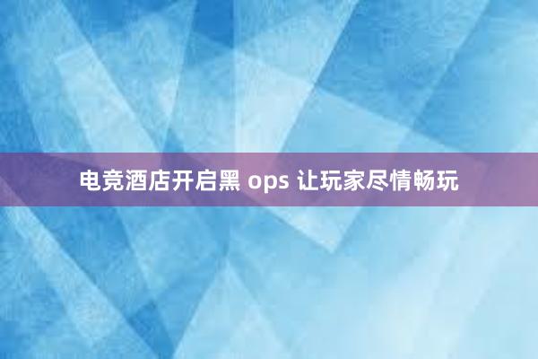 电竞酒店开启黑 ops 让玩家尽情畅玩