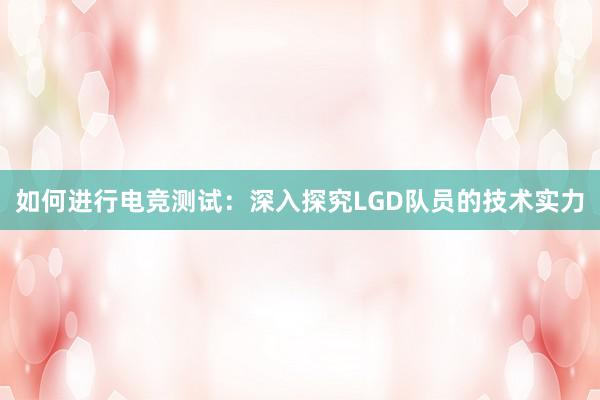 如何进行电竞测试：深入探究LGD队员的技术实力