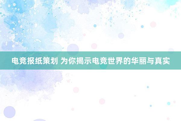 电竞报纸策划 为你揭示电竞世界的华丽与真实