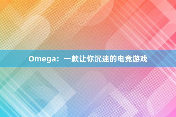 Omega：一款让你沉迷的电竞游戏