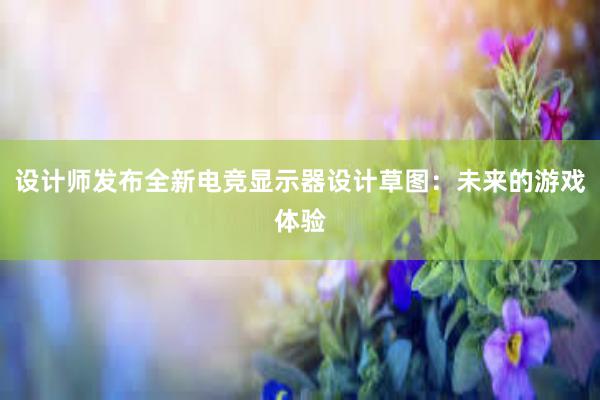 设计师发布全新电竞显示器设计草图：未来的游戏体验