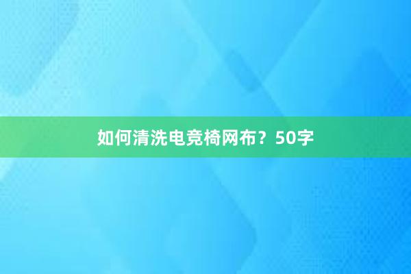 如何清洗电竞椅网布？50字