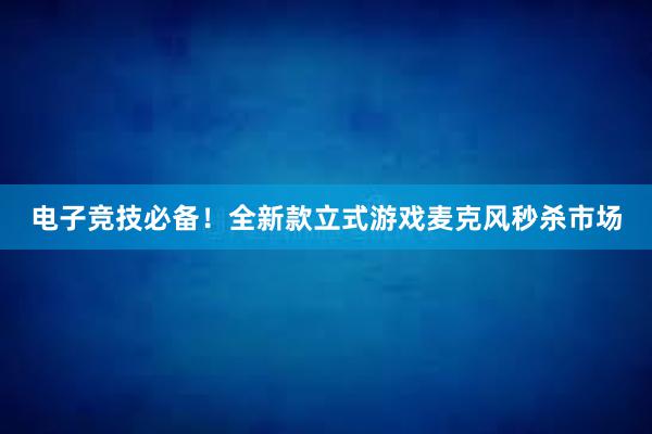 电子竞技必备！全新款立式游戏麦克风秒杀市场