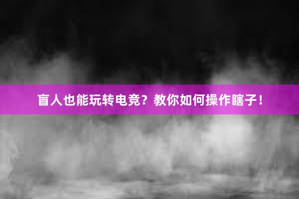 盲人也能玩转电竞？教你如何操作瞎子！