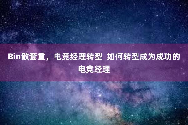 Bin散套重，电竞经理转型  如何转型成为成功的电竞经理