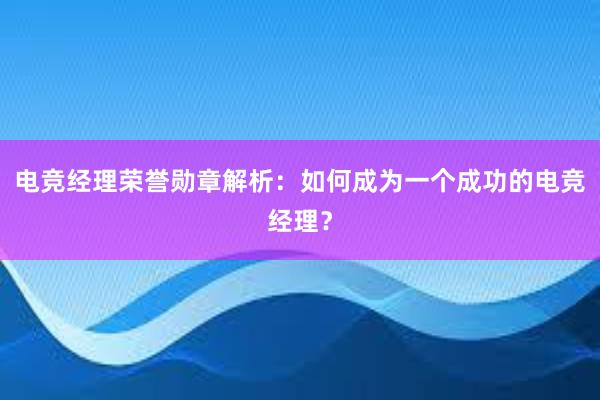 电竞经理荣誉勋章解析：如何成为一个成功的电竞经理？