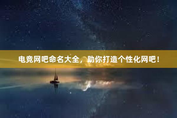 电竞网吧命名大全，助你打造个性化网吧！