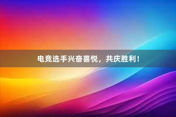 电竞选手兴奋喜悦，共庆胜利！