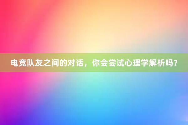 电竞队友之间的对话，你会尝试心理学解析吗？