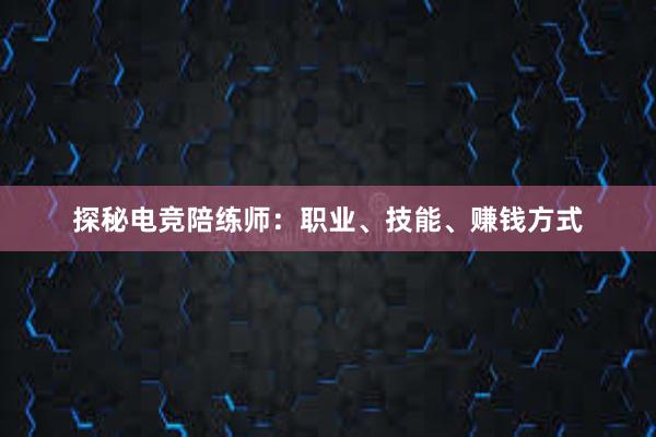 探秘电竞陪练师：职业、技能、赚钱方式