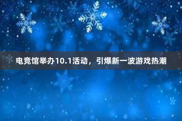 电竞馆举办10.1活动，引爆新一波游戏热潮