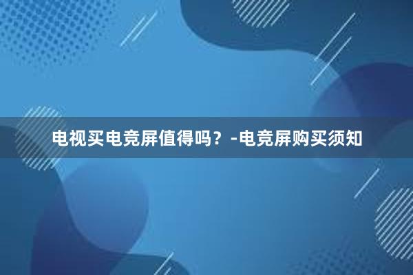 电视买电竞屏值得吗？-电竞屏购买须知