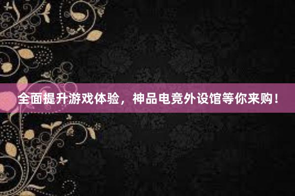 全面提升游戏体验，神品电竞外设馆等你来购！