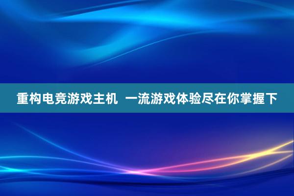 重构电竞游戏主机  一流游戏体验尽在你掌握下