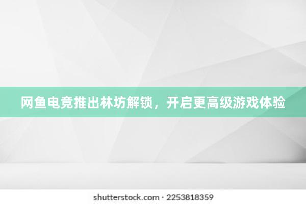 网鱼电竞推出林坊解锁，开启更高级游戏体验