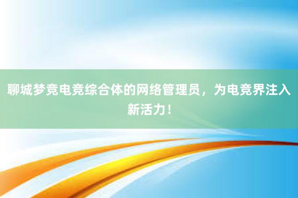 聊城梦竞电竞综合体的网络管理员，为电竞界注入新活力！