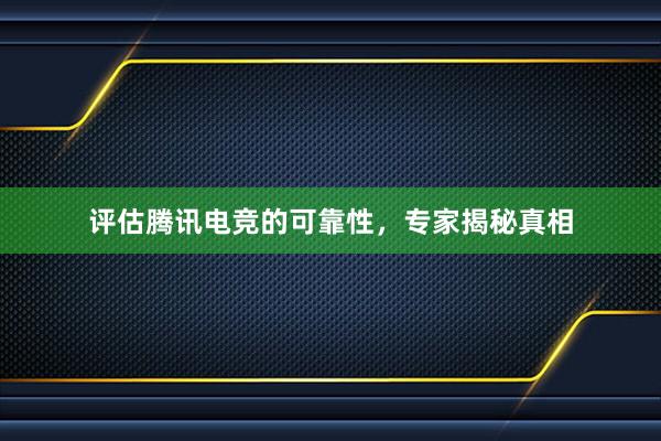 评估腾讯电竞的可靠性，专家揭秘真相