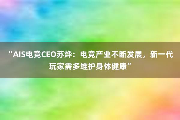 “AIS电竞CEO苏烨：电竞产业不断发展，新一代玩家需多维护身体健康”