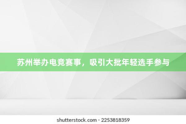 苏州举办电竞赛事，吸引大批年轻选手参与