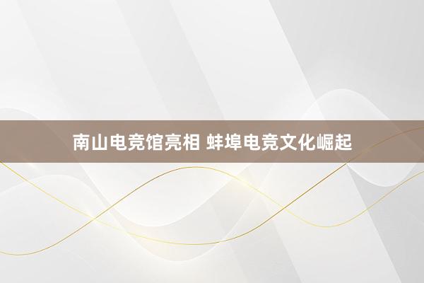 南山电竞馆亮相 蚌埠电竞文化崛起