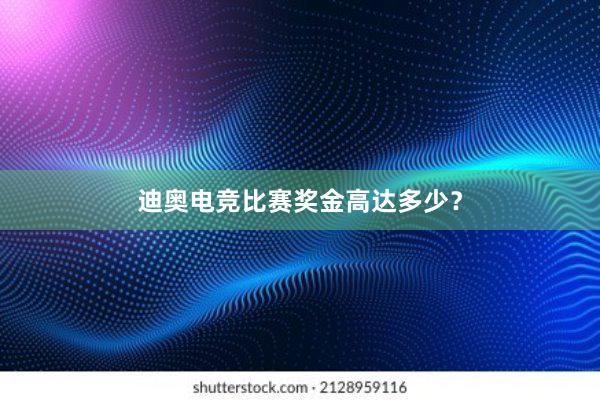 迪奥电竞比赛奖金高达多少？