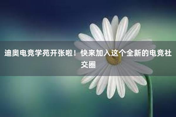 迪奥电竞学苑开张啦！快来加入这个全新的电竞社交圈