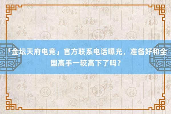 「金坛天府电竞」官方联系电话曝光，准备好和全国高手一较高下了吗？