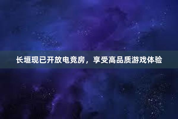 长垣现已开放电竞房，享受高品质游戏体验