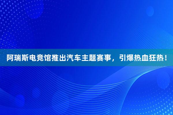 阿瑞斯电竞馆推出汽车主题赛事，引爆热血狂热！