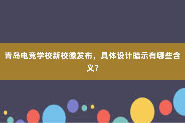 青岛电竞学校新校徽发布，具体设计暗示有哪些含义？