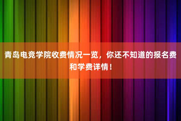 青岛电竞学院收费情况一览，你还不知道的报名费和学费详情！