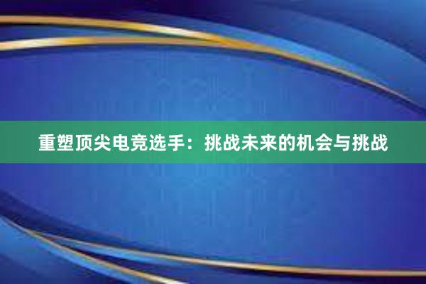 重塑顶尖电竞选手：挑战未来的机会与挑战