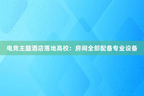 电竞主题酒店落地高校：房间全部配备专业设备