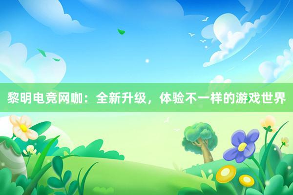 黎明电竞网咖：全新升级，体验不一样的游戏世界